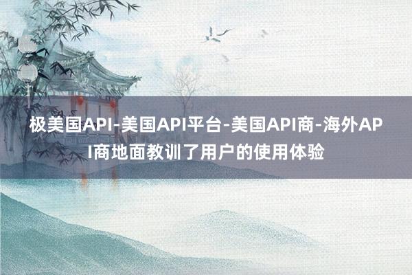 极美国API-美国API平台-美国API商-海外API商地面教训了用户的使用体验
