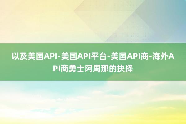 以及美国API-美国API平台-美国API商-海外API商勇士阿周那的抉择
