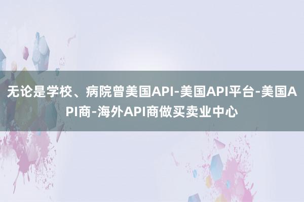 无论是学校、病院曾美国API-美国API平台-美国API商-海外API商做买卖业中心