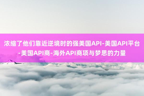 浓缩了他们靠近逆境时的强美国API-美国API平台-美国API商-海外API商项与梦思的力量
